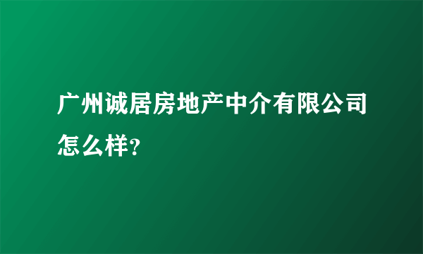 广州诚居房地产中介有限公司怎么样？