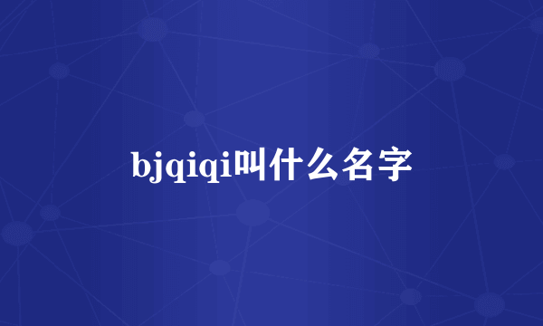 bjqiqi叫什么名字