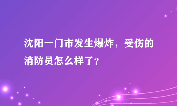 沈阳一门市发生爆炸，受伤的消防员怎么样了？