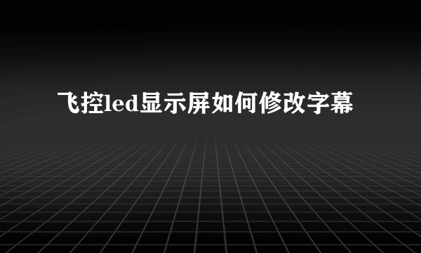 飞控led显示屏如何修改字幕