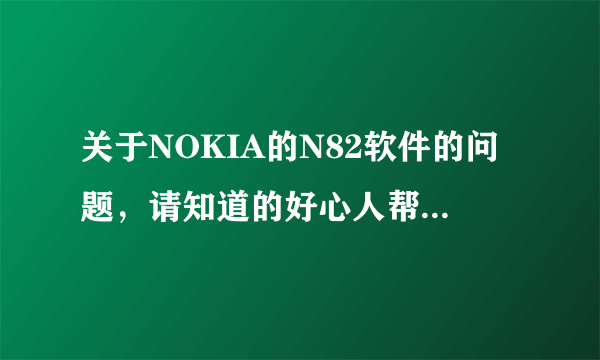 关于NOKIA的N82软件的问题，请知道的好心人帮个忙~~~