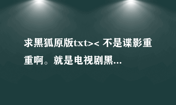 求黑狐原版txt>< 不是谍影重重啊。就是电视剧黑狐自己的小说。 给我下载地址也可以