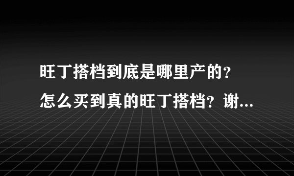 旺丁搭档到底是哪里产的？ 怎么买到真的旺丁搭档？谢谢 急求