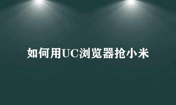 如何用UC浏览器抢小米