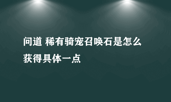 问道 稀有骑宠召唤石是怎么获得具体一点