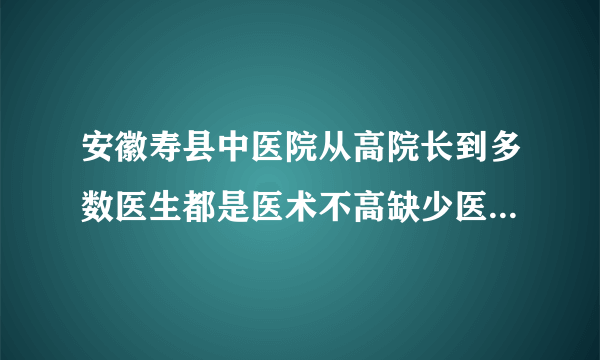 安徽寿县中医院从高院长到多数医生都是医术不高缺少医德的医生怎么办？