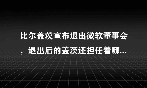 比尔盖茨宣布退出微软董事会，退出后的盖茨还担任着哪些职务？