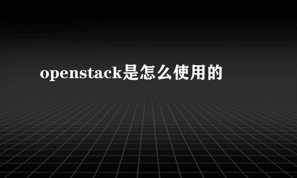 openstack是怎么使用的