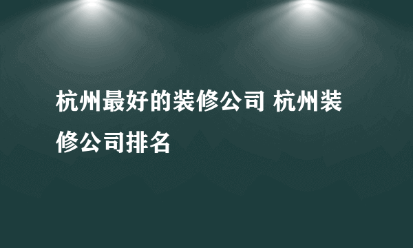 杭州最好的装修公司 杭州装修公司排名