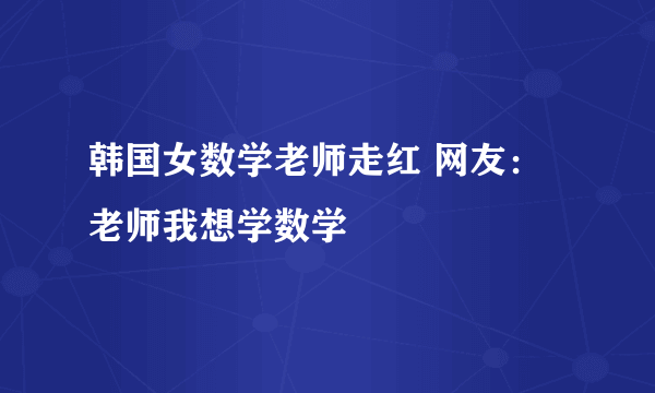 韩国女数学老师走红 网友：老师我想学数学