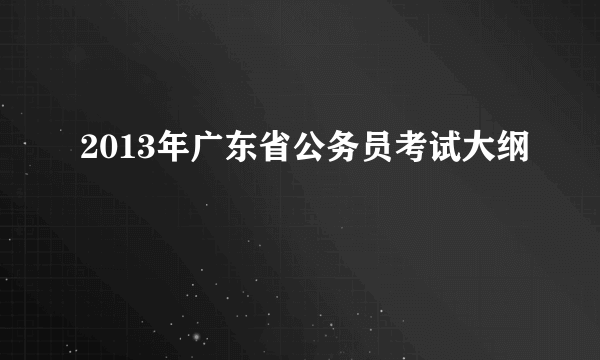 2013年广东省公务员考试大纲