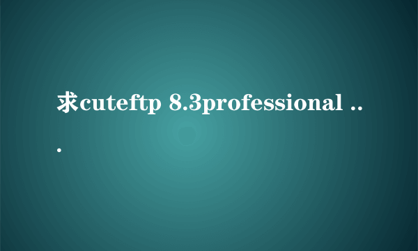 求cuteftp 8.3professional 的序列号