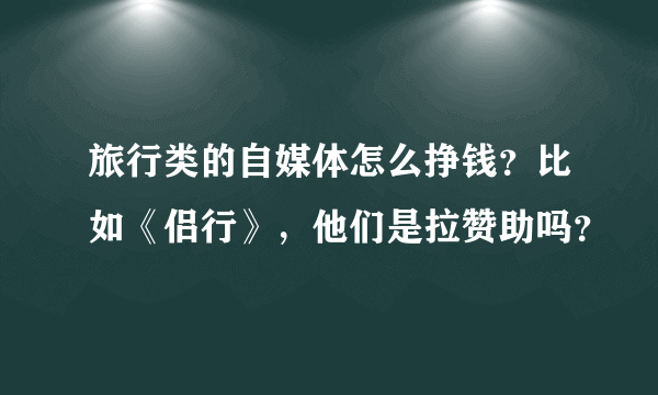 旅行类的自媒体怎么挣钱？比如《侣行》，他们是拉赞助吗？