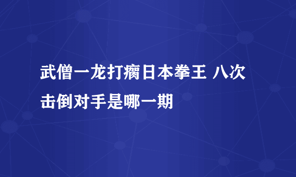 武僧一龙打瘸日本拳王 八次击倒对手是哪一期