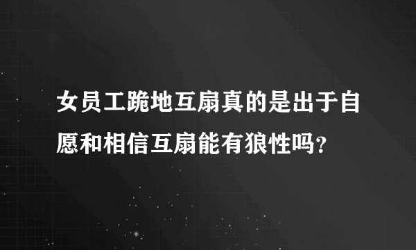 女员工跪地互扇真的是出于自愿和相信互扇能有狼性吗？