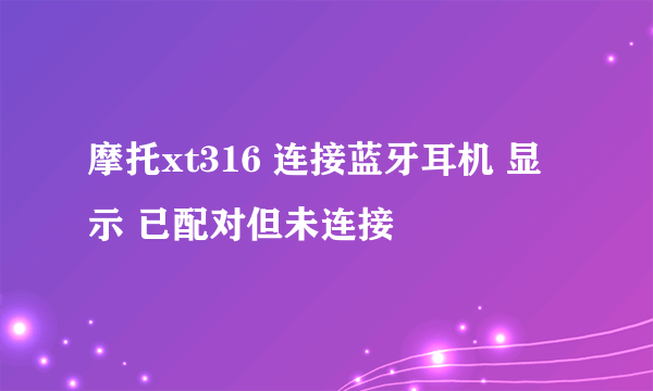 摩托xt316 连接蓝牙耳机 显示 已配对但未连接