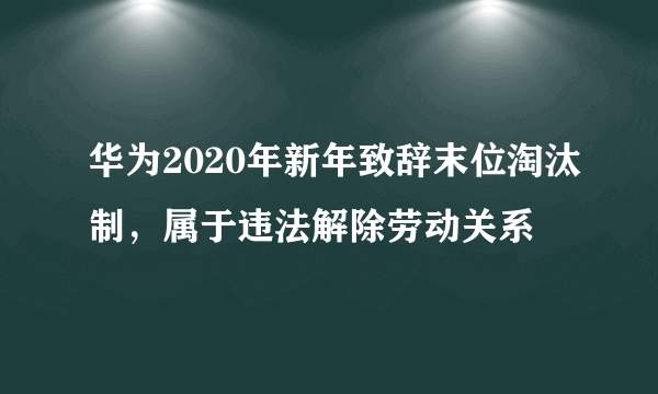 华为2020年新年致辞末位淘汰制，属于违法解除劳动关系