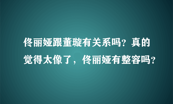 佟丽娅跟董璇有关系吗？真的觉得太像了，佟丽娅有整容吗？