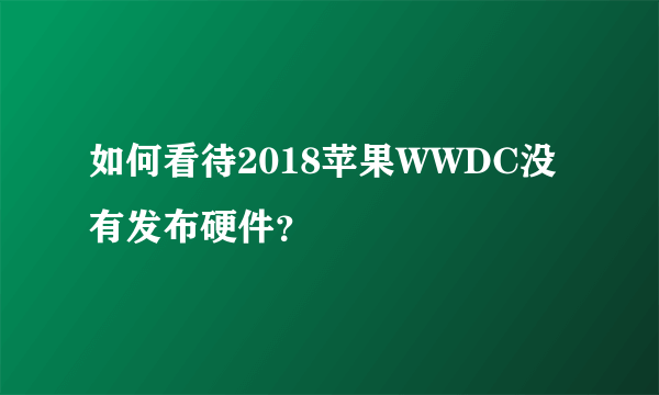 如何看待2018苹果WWDC没有发布硬件？