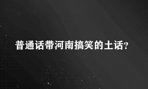 普通话带河南搞笑的土话？