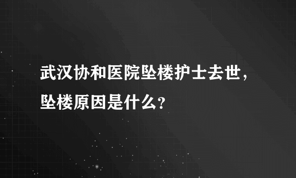 武汉协和医院坠楼护士去世，坠楼原因是什么？