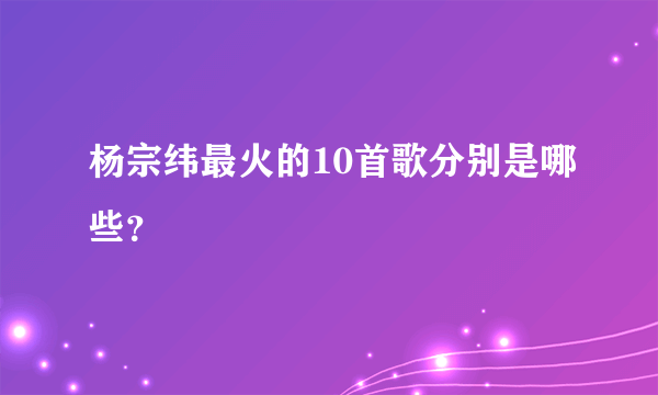 杨宗纬最火的10首歌分别是哪些？