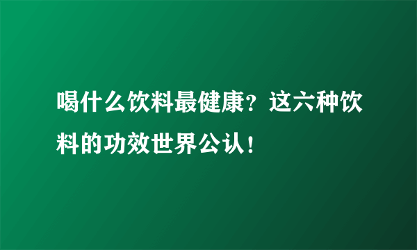 喝什么饮料最健康？这六种饮料的功效世界公认！