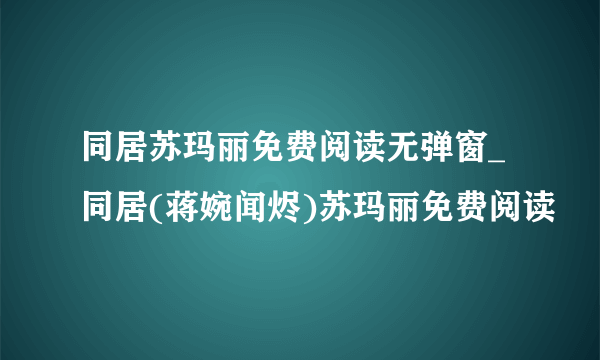 同居苏玛丽免费阅读无弹窗_同居(蒋婉闻烬)苏玛丽免费阅读