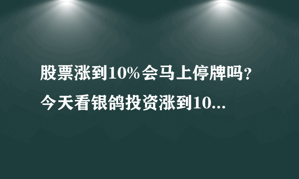 股票涨到10%会马上停牌吗？今天看银鸽投资涨到10.07%，坚持了有半分钟左右还是没有停牌！为什么？