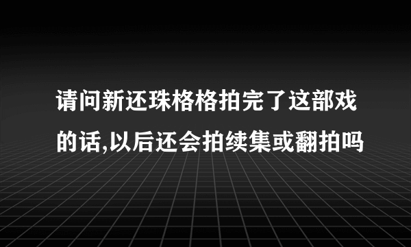 请问新还珠格格拍完了这部戏的话,以后还会拍续集或翻拍吗