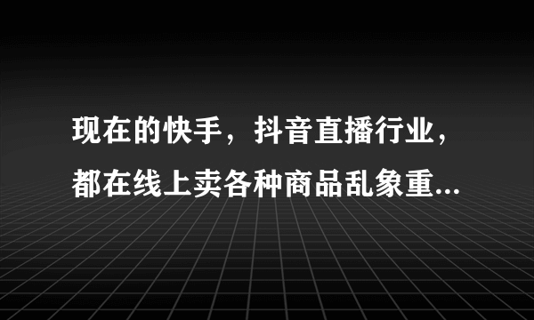 现在的快手，抖音直播行业，都在线上卖各种商品乱象重生，国家会出台政策吗？