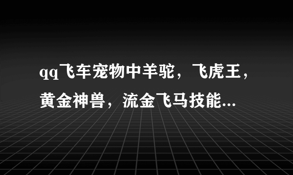 qq飞车宠物中羊驼，飞虎王，黄金神兽，流金飞马技能有什么不同吗？