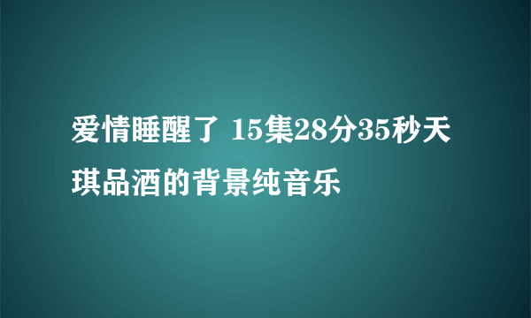 爱情睡醒了 15集28分35秒天琪品酒的背景纯音乐