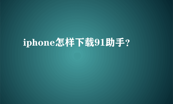 iphone怎样下载91助手？