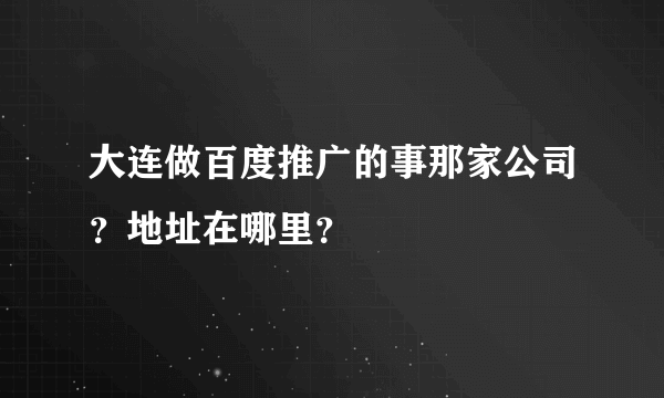 大连做百度推广的事那家公司？地址在哪里？