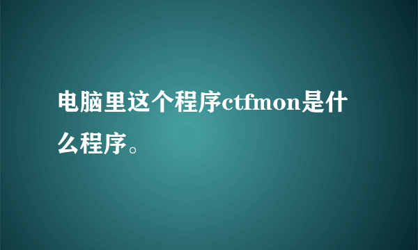 电脑里这个程序ctfmon是什么程序。