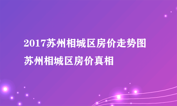 2017苏州相城区房价走势图  苏州相城区房价真相