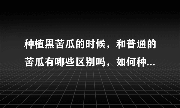 种植黑苦瓜的时候，和普通的苦瓜有哪些区别吗，如何种植黑苦瓜？