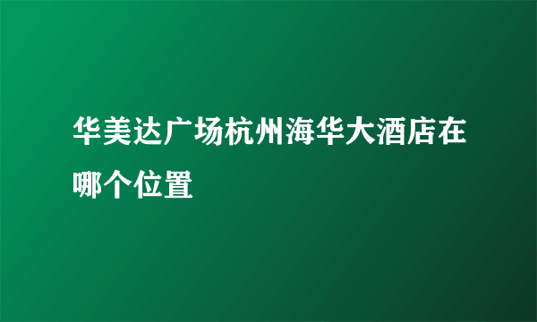 华美达广场杭州海华大酒店在哪个位置