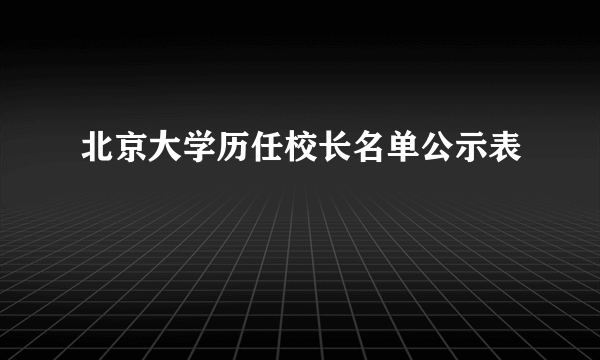 北京大学历任校长名单公示表