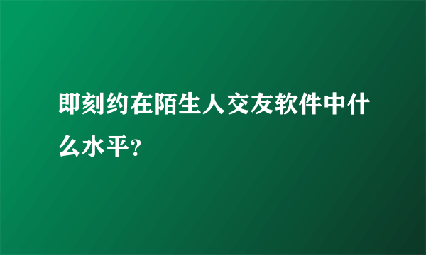 即刻约在陌生人交友软件中什么水平？