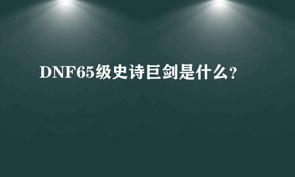 DNF65级史诗巨剑是什么？