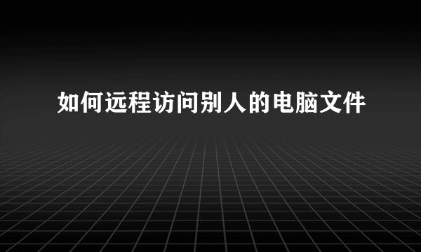 如何远程访问别人的电脑文件