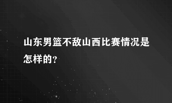 山东男篮不敌山西比赛情况是怎样的？