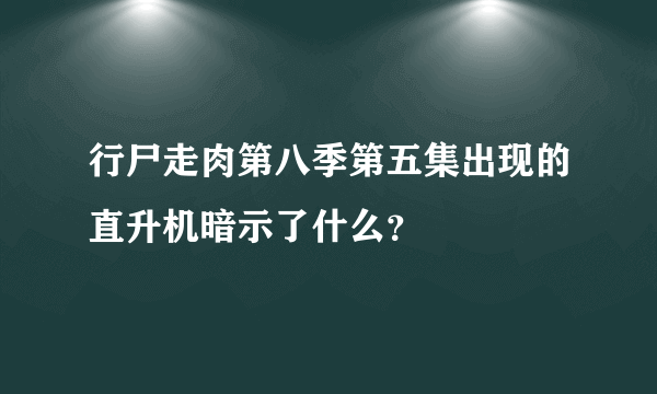 行尸走肉第八季第五集出现的直升机暗示了什么？