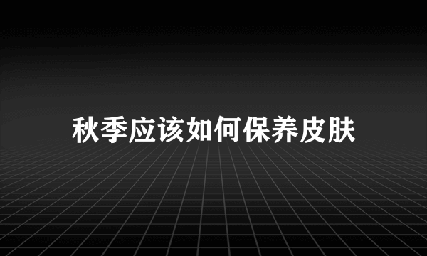 秋季应该如何保养皮肤