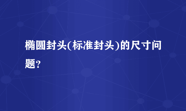 椭圆封头(标准封头)的尺寸问题？