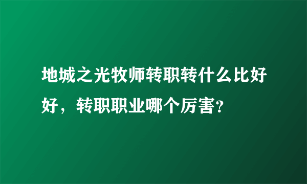 地城之光牧师转职转什么比好好，转职职业哪个厉害？