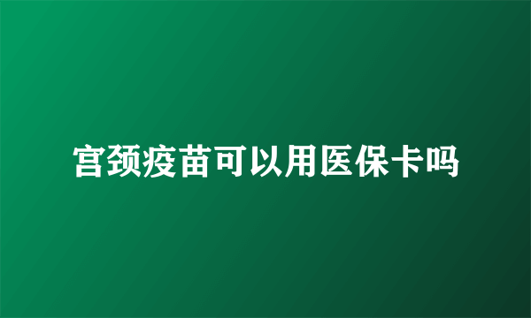 宫颈疫苗可以用医保卡吗