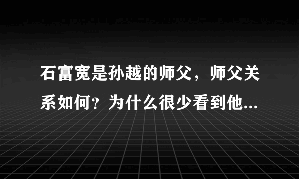 石富宽是孙越的师父，师父关系如何？为什么很少看到他们像石富宽和于谦一样互动？